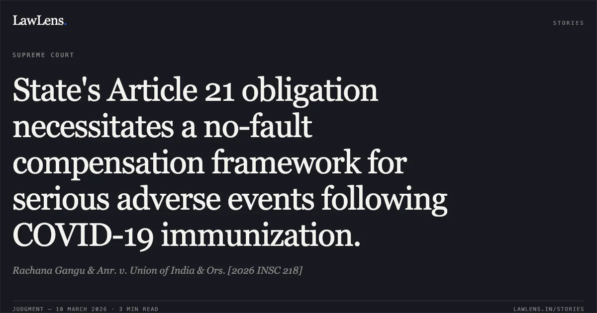 State's Article 21 obligation necessitates a no-fault compensation framework for serious adverse events following COVID-19 immunization.. Rachana Gangu & Anr. v. Union of India & Ors. [2026 INSC 218]. Supreme Court. LawLens