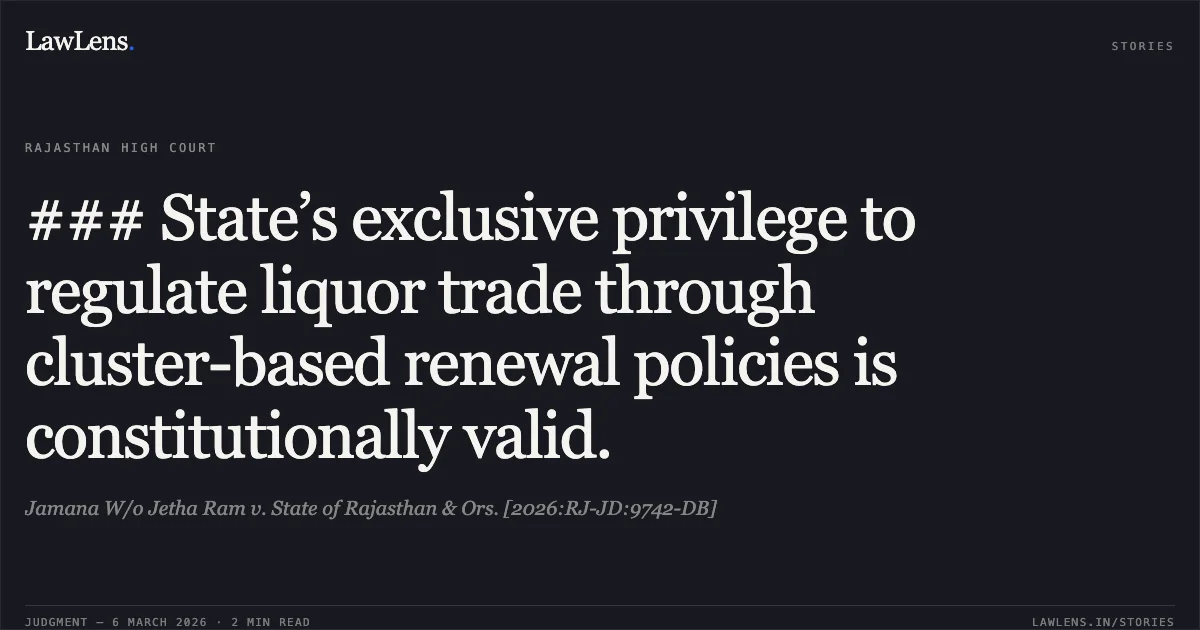 ### State’s exclusive privilege to regulate liquor trade through cluster-based renewal policies is constitutionally valid.. Jamana W/o Jetha Ram v. State of Rajasthan & Ors. [2026:RJ-JD:9742-DB]. Rajasthan High Court. LawLens