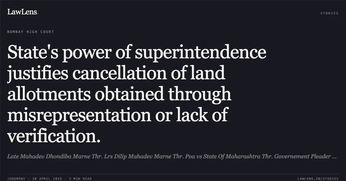 State's power of superintendence justifies cancellation of land allotments obtained through misrepresentation or lack of verification.. Late Mahadev Dhondiba Marne Thr. Lrs Dilip Mahadev Marne Thr. Poa vs State Of Maharashtra Thr. Governement Pleader And Ors. Bombay High Court. LawLens