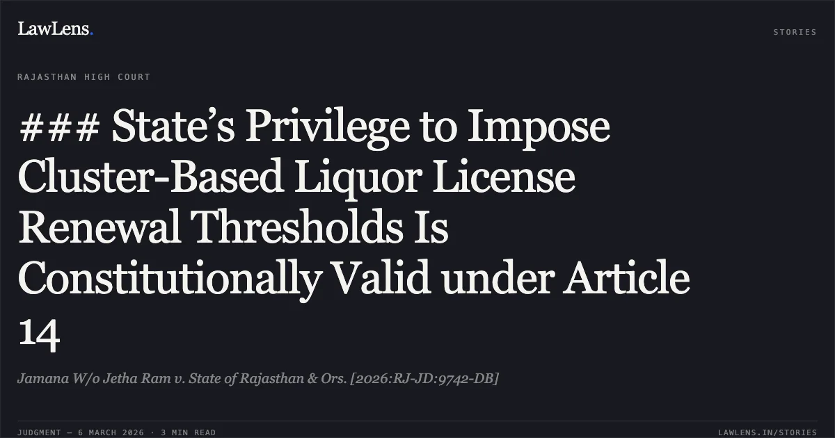 ### State’s Privilege to Impose Cluster-Based Liquor License Renewal Thresholds Is Constitutionally Valid under Article 14. Jamana W/o Jetha Ram v. State of Rajasthan & Ors. [2026:RJ-JD:9742-DB]. Rajasthan High Court. LawLens