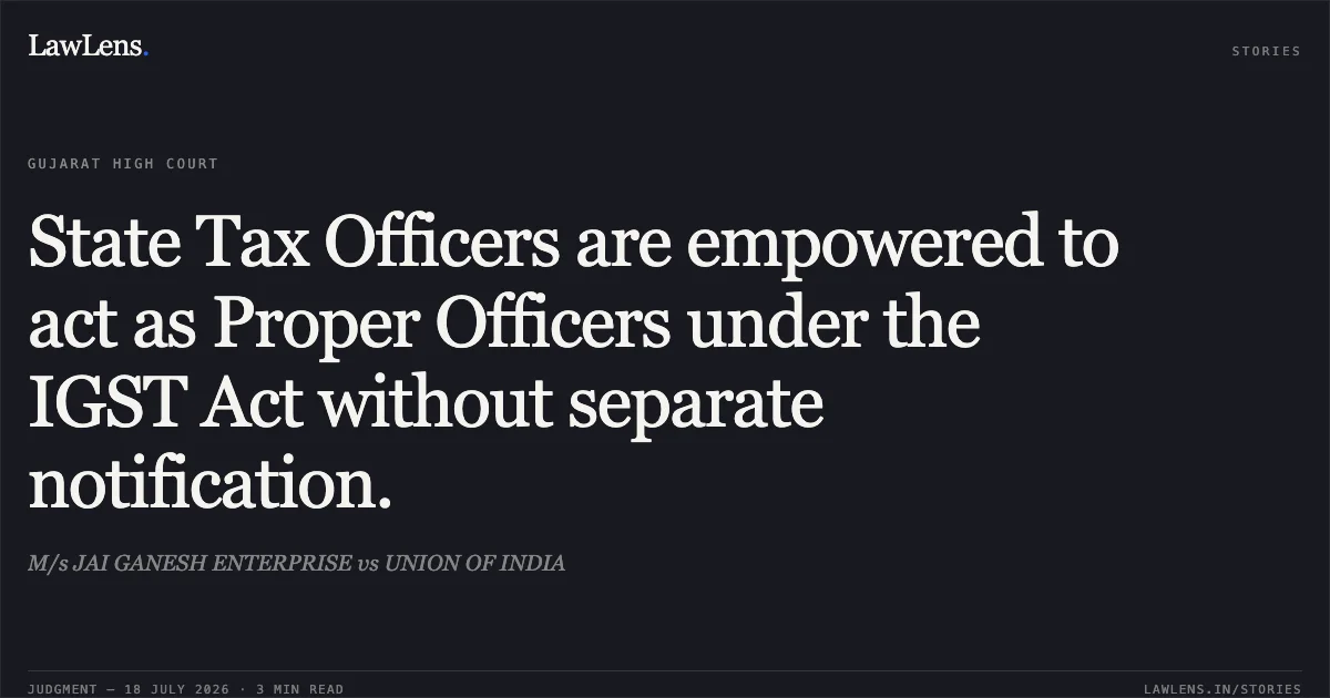 State Tax Officers are empowered to act as Proper Officers under the IGST Act without separate notification.. M/s JAI GANESH ENTERPRISE vs UNION OF INDIA. Gujarat High Court. LawLens