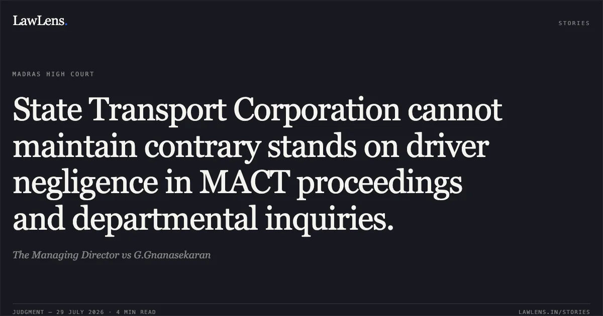 State Transport Corporation cannot maintain contrary stands on driver negligence in MACT proceedings and departmental inquiries.. The Managing Director vs G.Gnanasekaran. Madras High Court. LawLens