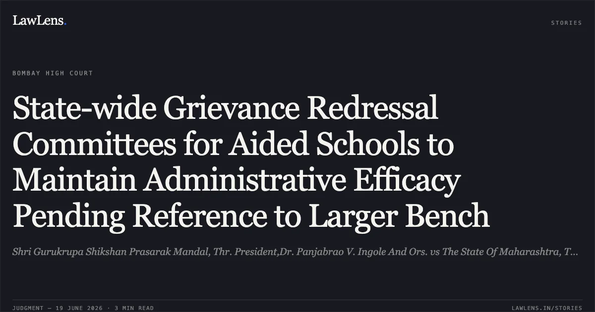 State-wide Grievance Redressal Committees for Aided Schools to Maintain Administrative Efficacy Pending Reference to Larger Bench. Shri Gurukrupa Shikshan Prasarak Mandal, Thr. President,Dr. Panjabrao V. Ingole And Ors. vs The State Of Maharashtra, Thr. Secretary, Dept. Of School Education And Sports, Mumbai And Ors.. Bombay High Court. LawLens