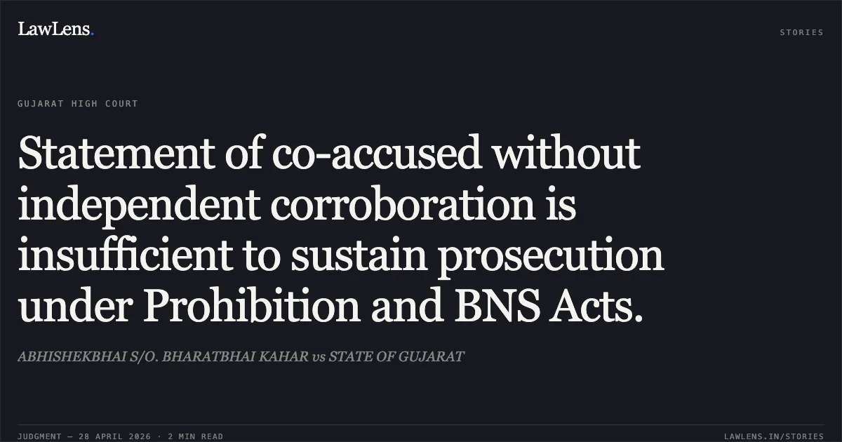 Statement of co-accused without independent corroboration is insufficient to sustain prosecution under Prohibition and BNS Acts.. ABHISHEKBHAI S/O. BHARATBHAI KAHAR vs STATE OF GUJARAT. Gujarat High Court. LawLens