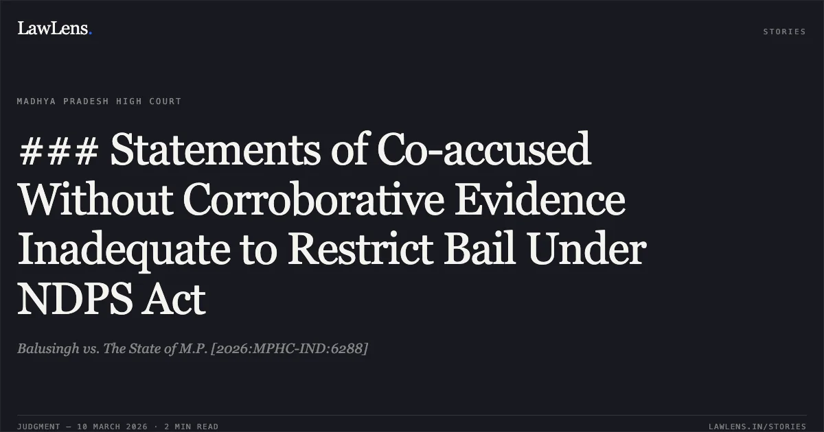 ### Statements of Co-accused Without Corroborative Evidence Inadequate to Restrict Bail Under NDPS Act. Balusingh vs. The State of M.P. [2026:MPHC-IND:6288]. Madhya Pradesh High Court. LawLens
