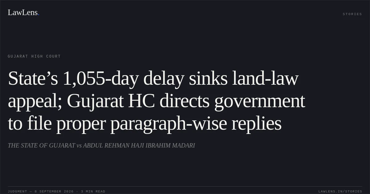 State’s 1,055-day delay sinks land-law appeal; Gujarat HC directs government to file proper paragraph-wise replies. THE STATE OF GUJARAT vs ABDUL REHMAN HAJI IBRAHIM MADARI. Gujarat High Court. LawLens