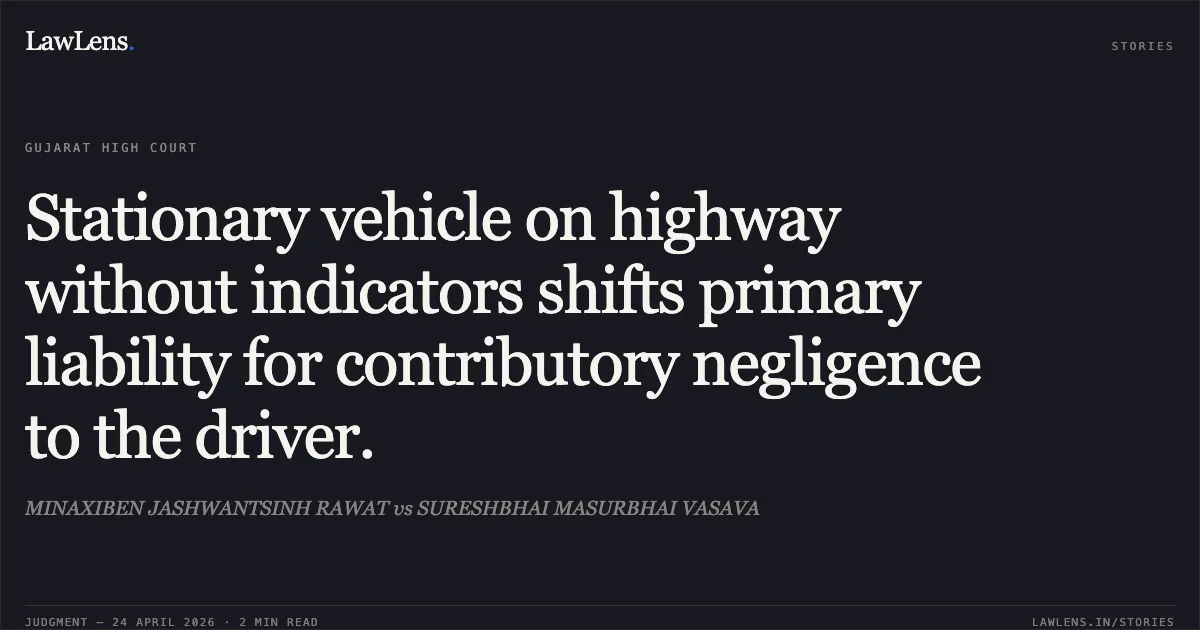 Stationary vehicle on highway without indicators shifts primary liability for contributory negligence to the driver.. MINAXIBEN JASHWANTSINH RAWAT vs SURESHBHAI MASURBHAI VASAVA. Gujarat High Court. LawLens
