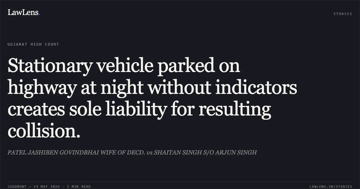 Stationary vehicle parked on highway at night without indicators creates sole liability for resulting collision.. PATEL JASHIBEN GOVINDBHAI WIFE OF DECD. vs SHAITAN SINGH S/O ARJUN SINGH. Gujarat High Court. LawLens