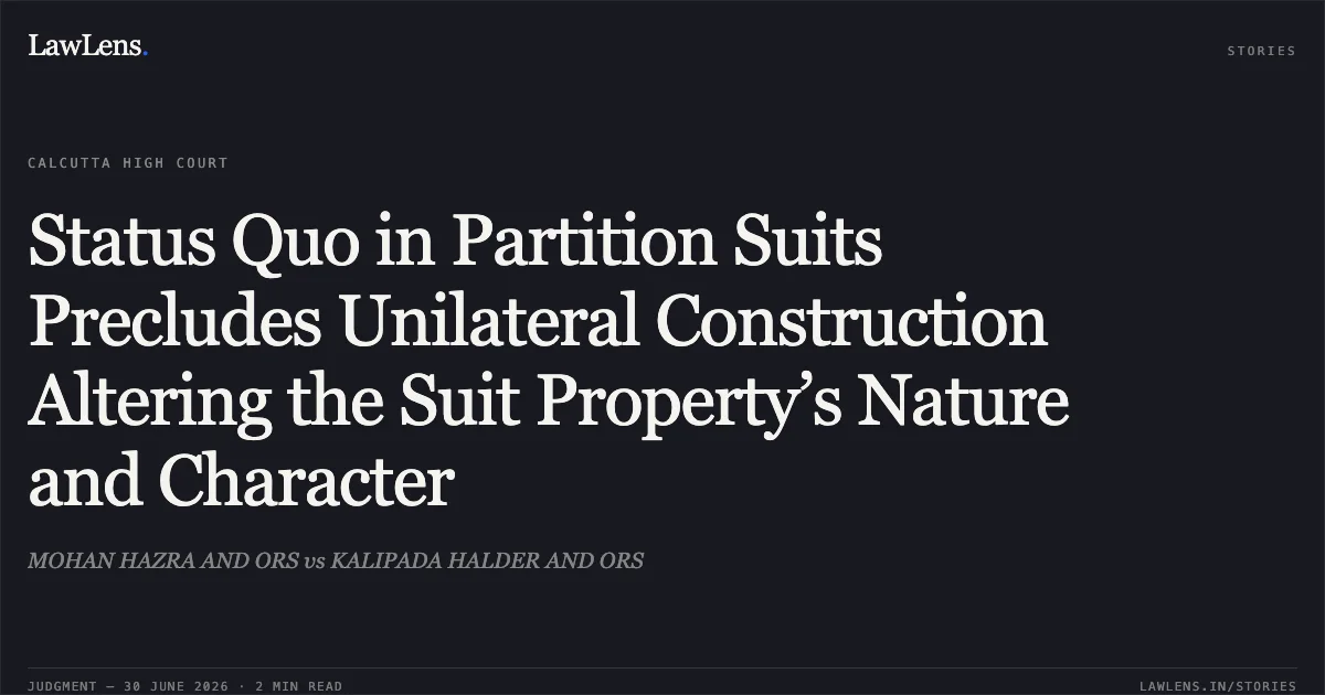 Status Quo in Partition Suits Precludes Unilateral Construction Altering the Suit Property’s Nature and Character. MOHAN HAZRA AND ORS vs KALIPADA HALDER AND ORS. Calcutta High Court. LawLens