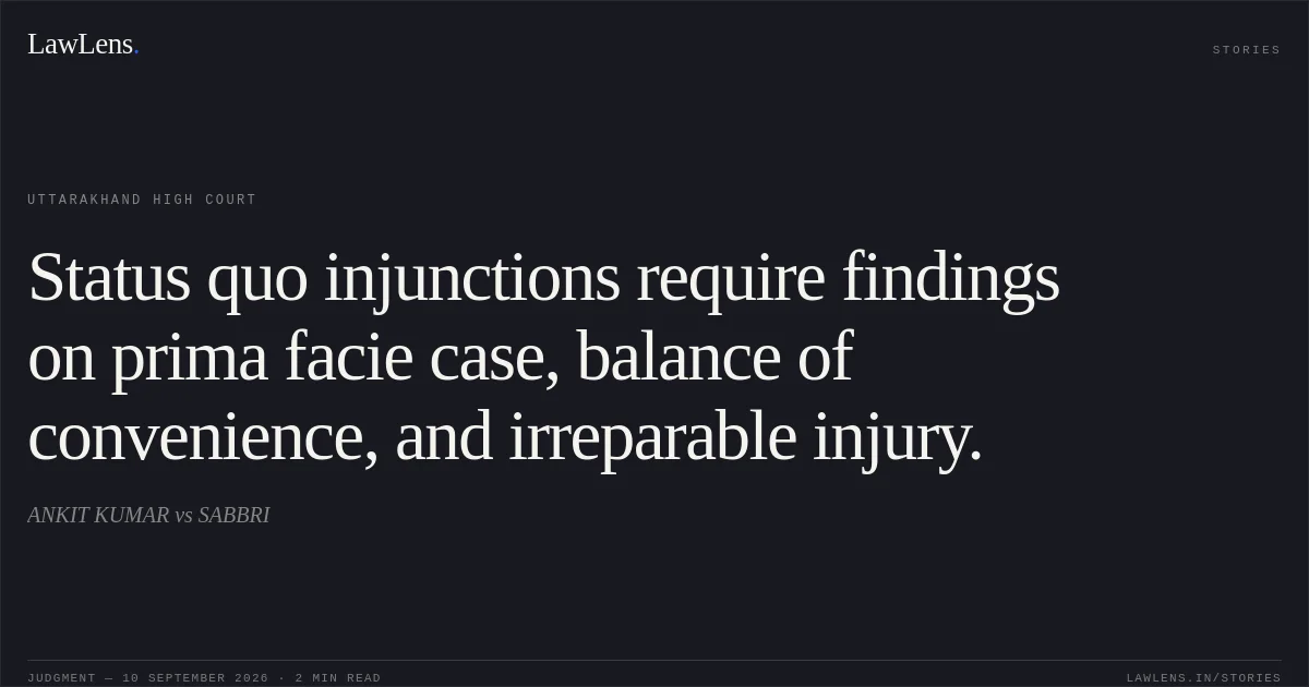 Status quo injunctions require findings on prima facie case, balance of convenience, and irreparable injury.. ANKIT KUMAR vs SABBRI. Uttarakhand High Court. LawLens