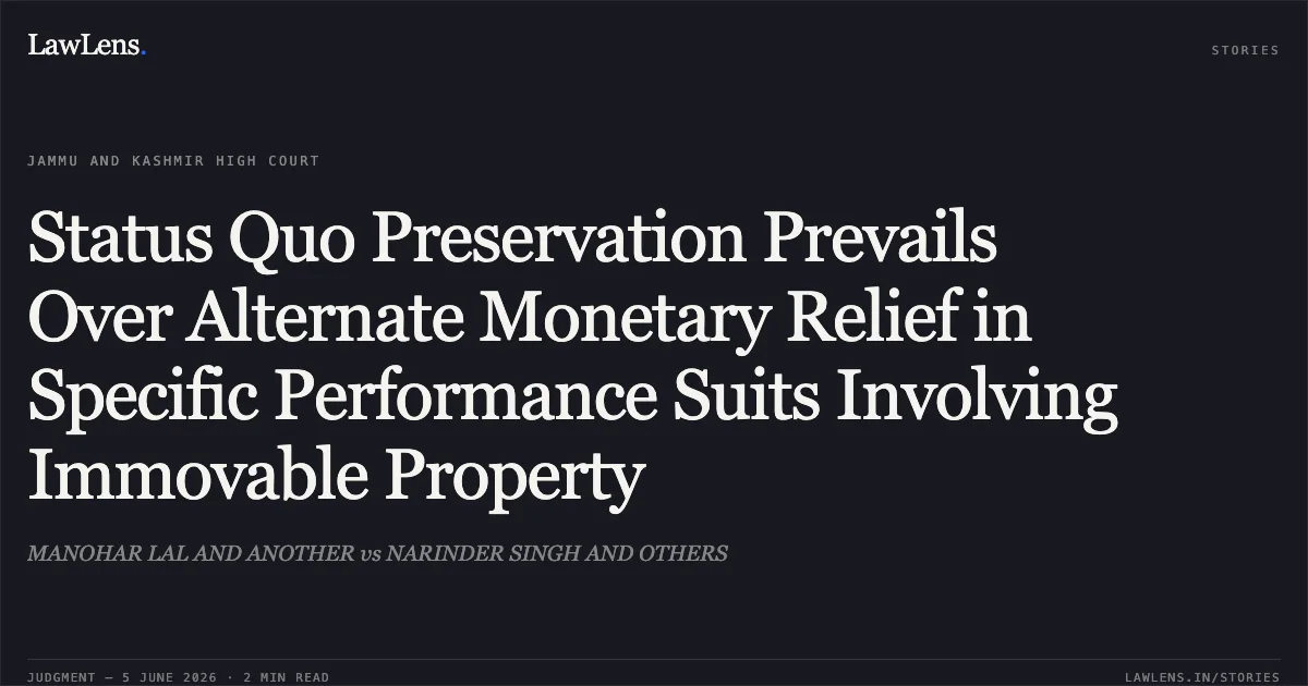 Status Quo Preservation Prevails Over Alternate Monetary Relief in Specific Performance Suits Involving Immovable Property. MANOHAR LAL AND ANOTHER vs NARINDER SINGH AND OTHERS. Jammu and Kashmir High Court. LawLens