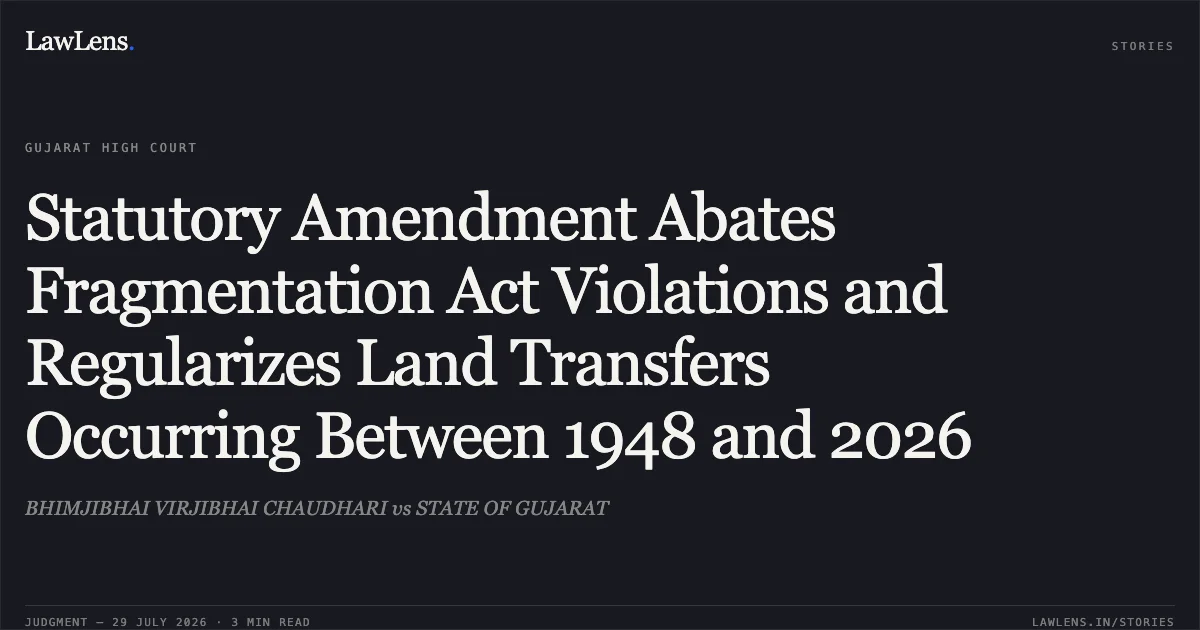 Statutory Amendment Abates Fragmentation Act Violations and Regularizes Land Transfers Occurring Between 1948 and 2026. BHIMJIBHAI VIRJIBHAI CHAUDHARI vs STATE OF GUJARAT. Gujarat High Court. LawLens