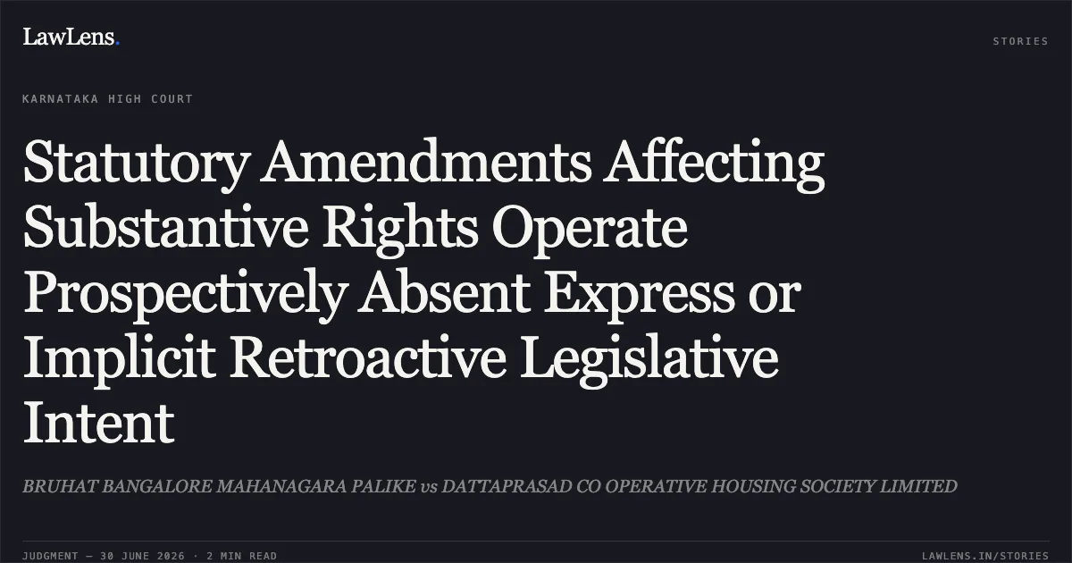 Statutory Amendments Affecting Substantive Rights Operate Prospectively Absent Express or Implicit Retroactive Legislative Intent. BRUHAT BANGALORE MAHANAGARA PALIKE vs DATTAPRASAD CO OPERATIVE HOUSING SOCIETY LIMITED. Karnataka High Court. LawLens