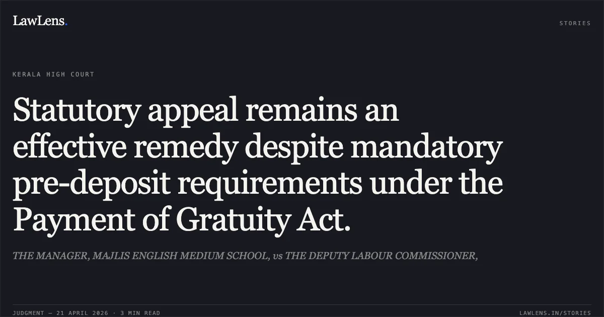 Statutory appeal remains an effective remedy despite mandatory pre-deposit requirements under the Payment of Gratuity Act.. THE MANAGER, MAJLIS ENGLISH MEDIUM SCHOOL, vs THE DEPUTY LABOUR COMMISSIONER,. Kerala High Court. LawLens
