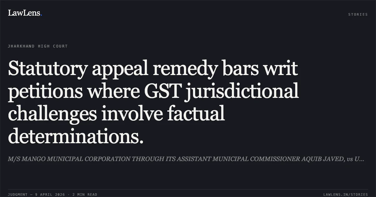 Statutory appeal remedy bars writ petitions where GST jurisdictional challenges involve factual determinations.. M/S MANGO MUNICIPAL CORPORATION THROUGH ITS ASSISTANT MUNICIPAL COMMISSIONER AQUIB JAVED, vs UNION OF INDIA. Jharkhand High Court. LawLens