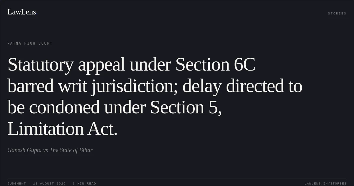 Statutory appeal under Section 6C barred writ jurisdiction; delay directed to be condoned under Section 5, Limitation Act.. Ganesh Gupta vs The State of Bihar. Patna High Court. LawLens