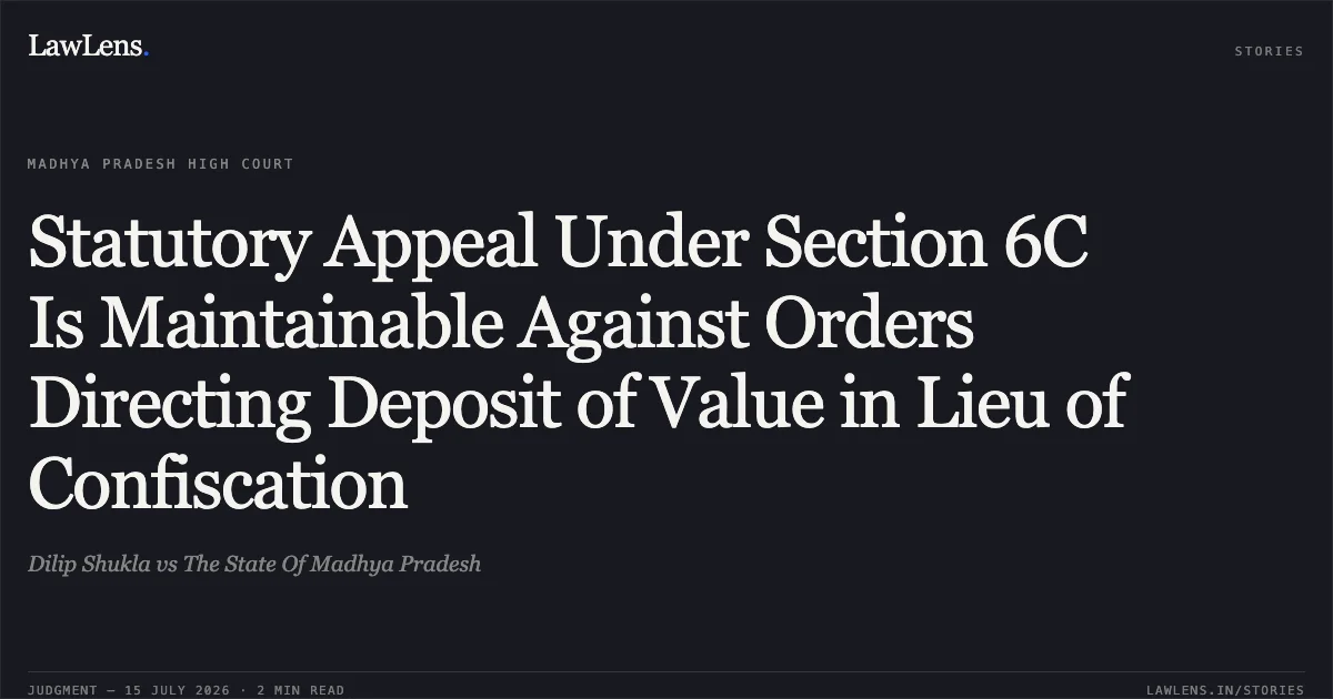 Statutory Appeal Under Section 6C Is Maintainable Against Orders Directing Deposit of Value in Lieu of Confiscation. Dilip Shukla vs The State Of Madhya Pradesh. Madhya Pradesh High Court. LawLens
