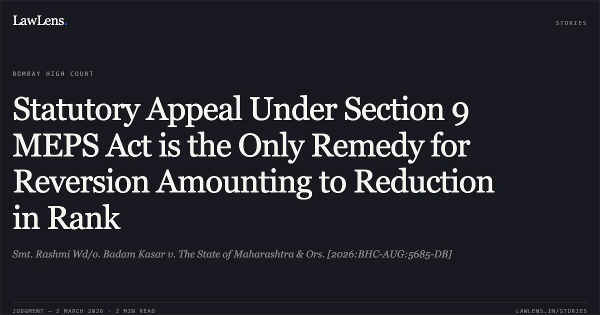 Statutory Appeal Under Section 9 MEPS Act is the Only Remedy for Reversion Amounting to Reduction in Rank. Smt. Rashmi Wd/o. Badam Kasar v. The State of Maharashtra & Ors. [2026:BHC-AUG:5685-DB]. Bombay High Court. LawLens