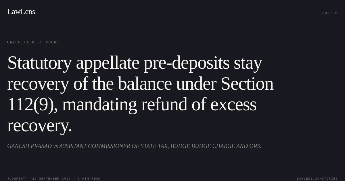 Statutory appellate pre-deposits stay recovery of the balance under Section 112(9), mandating refund of excess recovery.. GANESH PRASAD vs ASSISTANT COMMISSIONER OF STATE TAX, BUDGE BUDGE CHARGE AND ORS.. Calcutta High Court. LawLens