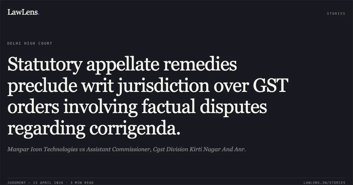 Statutory appellate remedies preclude writ jurisdiction over GST orders involving factual disputes regarding corrigenda.. Manpar Icon Technologies vs Assistant Commissioner, Cgst Division Kirti Nagar And Anr.. Delhi High Court. LawLens