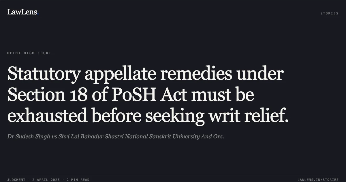 Statutory appellate remedies under Section 18 of PoSH Act must be exhausted before seeking writ relief.. Dr Sudesh Singh vs Shri Lal Bahadur Shastri National Sanskrit University And Ors.. Delhi High Court. LawLens