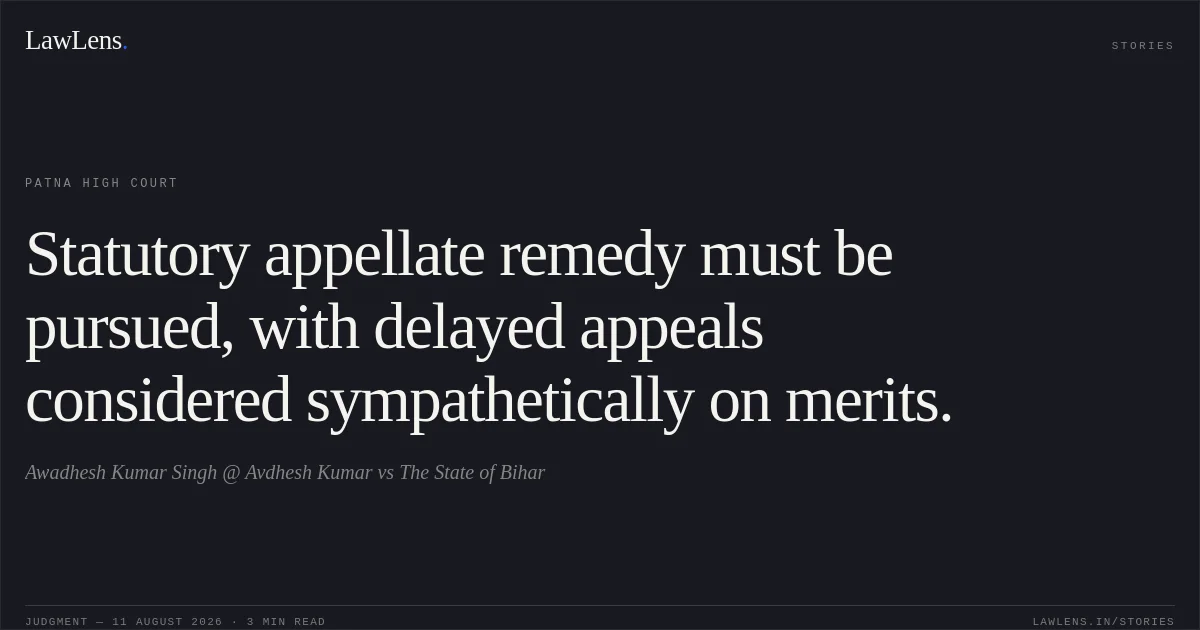 Statutory appellate remedy must be pursued, with delayed appeals considered sympathetically on merits.. Awadhesh Kumar Singh @ Avdhesh Kumar vs The State of Bihar. Patna High Court. LawLens