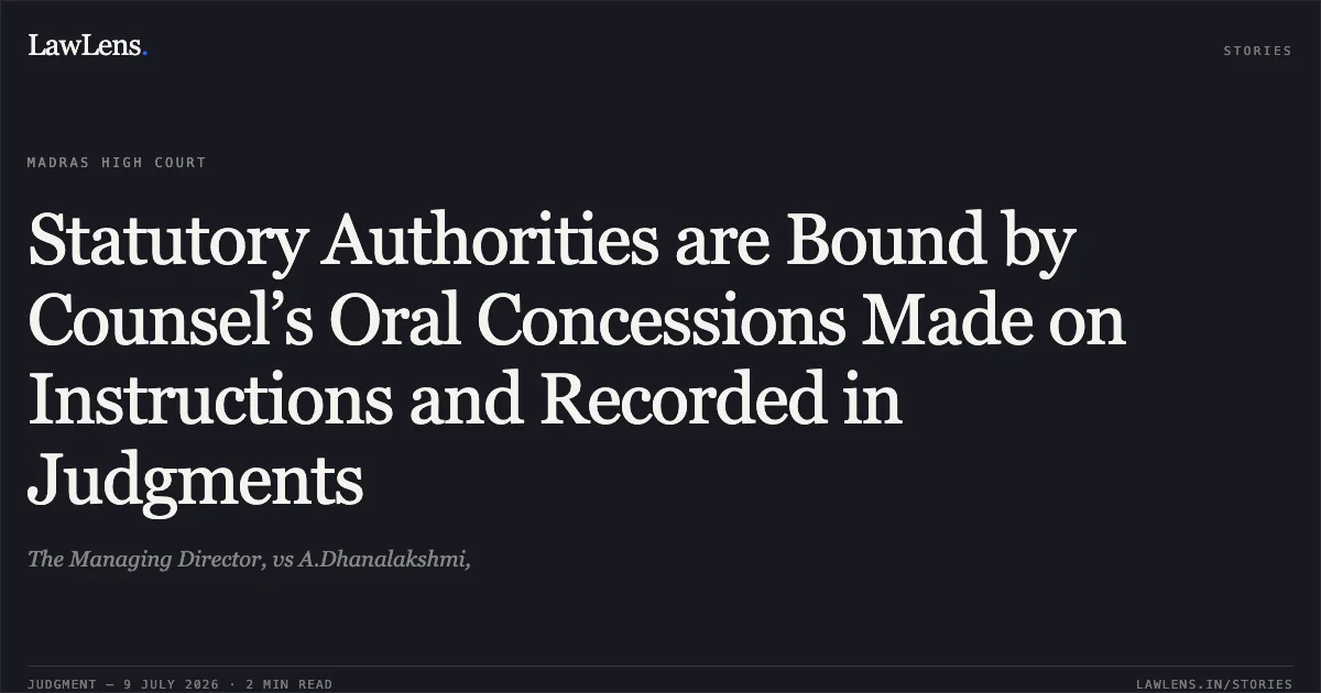 Statutory Authorities are Bound by Counsel’s Oral Concessions Made on Instructions and Recorded in Judgments. The Managing Director, vs A.Dhanalakshmi,. Madras High Court. LawLens