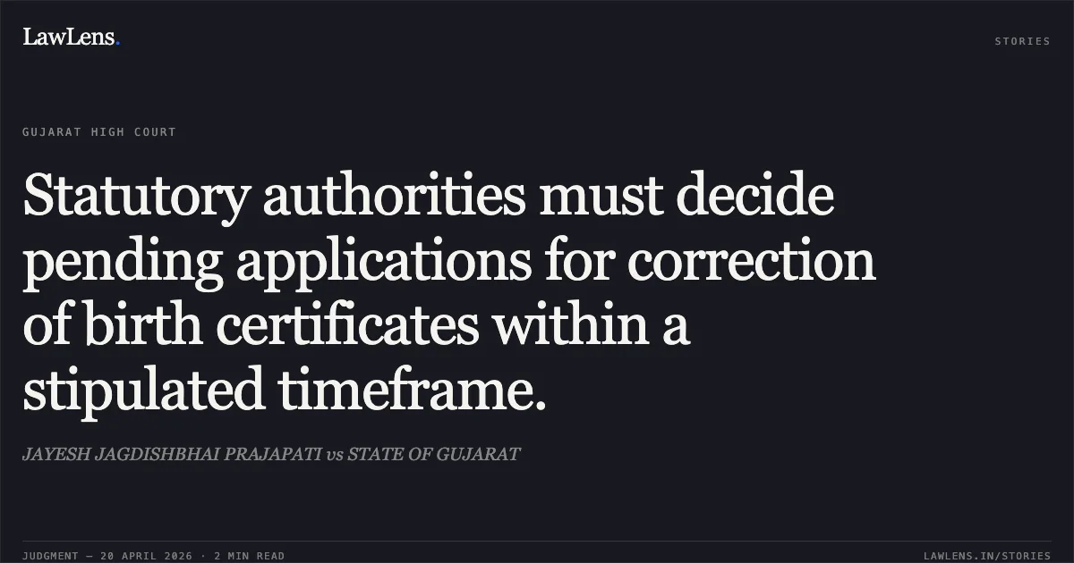 Statutory authorities must decide pending applications for correction of birth certificates within a stipulated timeframe.. JAYESH JAGDISHBHAI PRAJAPATI vs STATE OF GUJARAT. Gujarat High Court. LawLens