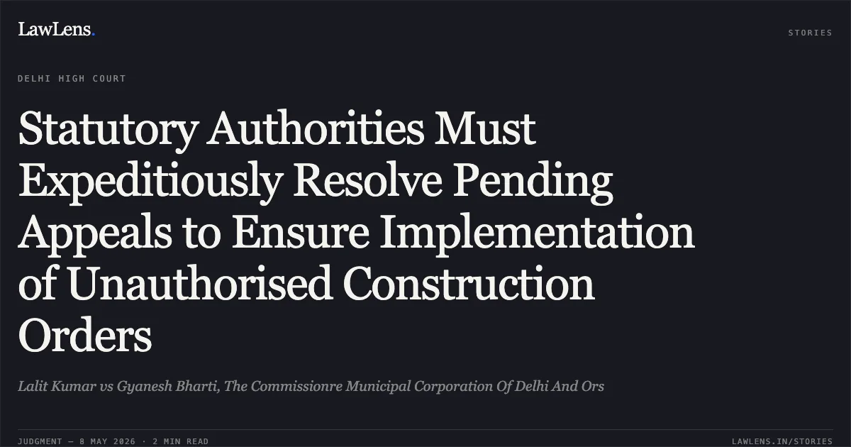 Statutory Authorities Must Expeditiously Resolve Pending Appeals to Ensure Implementation of Unauthorised Construction Orders. Lalit Kumar vs Gyanesh Bharti, The Commissionre Municipal Corporation Of Delhi And Ors. Delhi High Court. LawLens