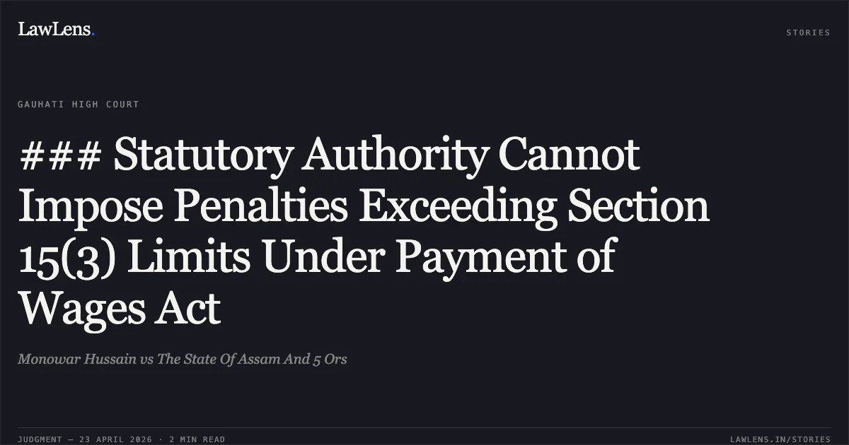### Statutory Authority Cannot Impose Penalties Exceeding Section 15(3) Limits Under Payment of Wages Act. Monowar Hussain vs The State Of Assam And 5 Ors. Gauhati High Court. LawLens