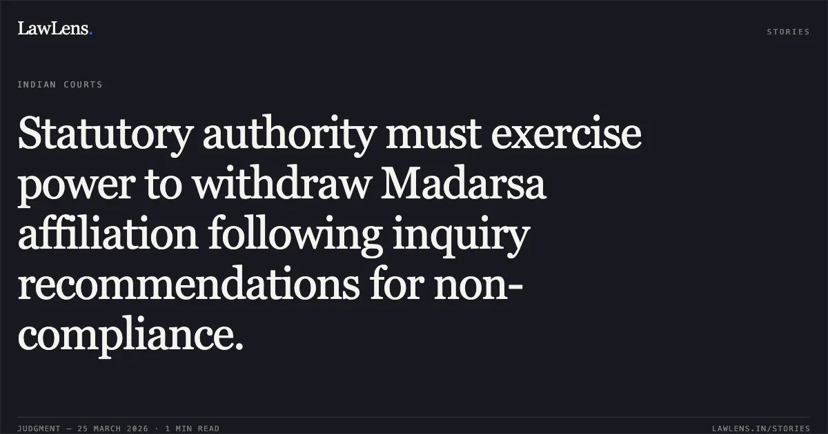 Statutory authority must exercise power to withdraw Madarsa affiliation following inquiry recommendations for non-compliance.. Md. Alauddin Bismil vs The State Of Bihar and Ors. Patna High Court. LawLens
