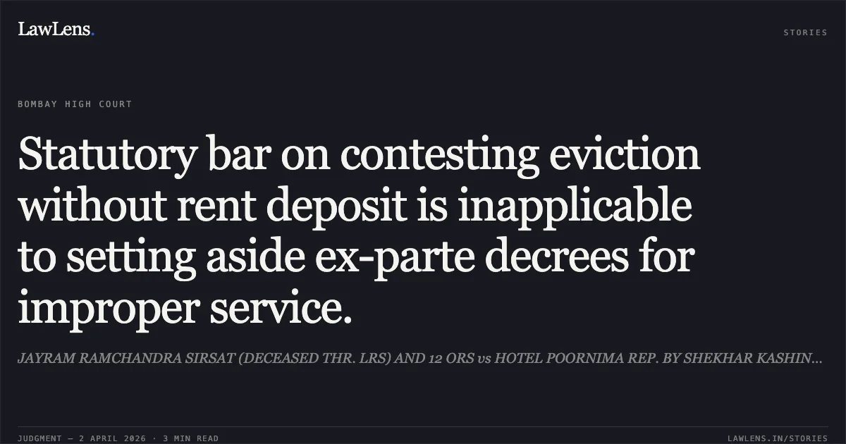 Statutory bar on contesting eviction without rent deposit is inapplicable to setting aside ex-parte decrees for improper service.. JAYRAM RAMCHANDRA SIRSAT (DECEASED THR. LRS) AND 12 ORS vs HOTEL POORNIMA REP. BY SHEKHAR KASHINATH NAIK, SINCE DECEASED THR. LRS.. Bombay High Court. LawLens