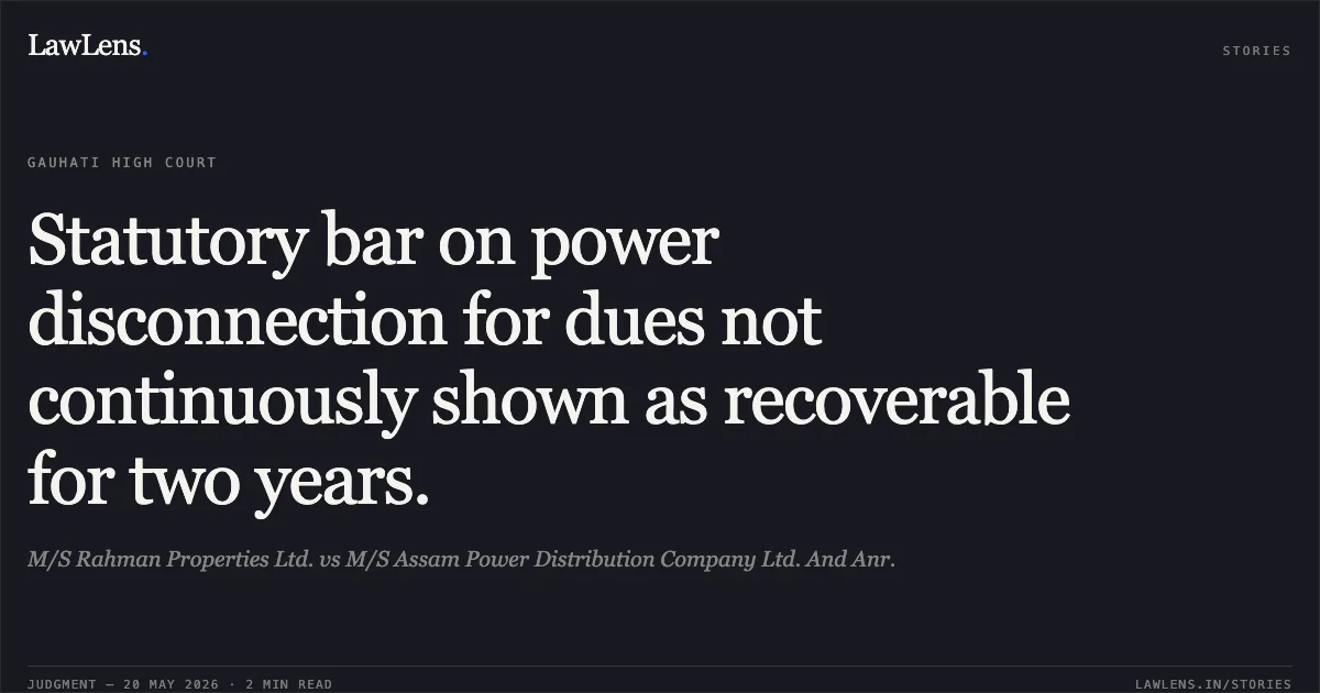 Statutory bar on power disconnection for dues not continuously shown as recoverable for two years.. M/S Rahman Properties Ltd. vs M/S Assam Power Distribution Company Ltd. And Anr.. Gauhati High Court. LawLens