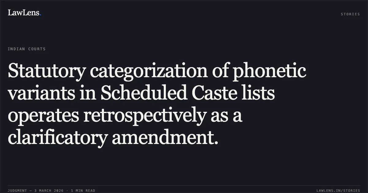 Statutory categorization of phonetic variants in Scheduled Caste lists operates retrospectively as a clarificatory amendment.. Manjhiram Sahare v. State of Chhattisgarh & Ors. [2026:CGHC:10830 (WPC No. 890 of 2026)]. Chhattisgarh High Court. LawLens