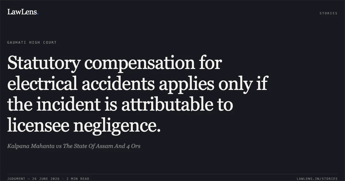 Statutory compensation for electrical accidents applies only if the incident is attributable to licensee negligence.. Kalpana Mahanta vs The State Of Assam And 4 Ors. Gauhati High Court. LawLens