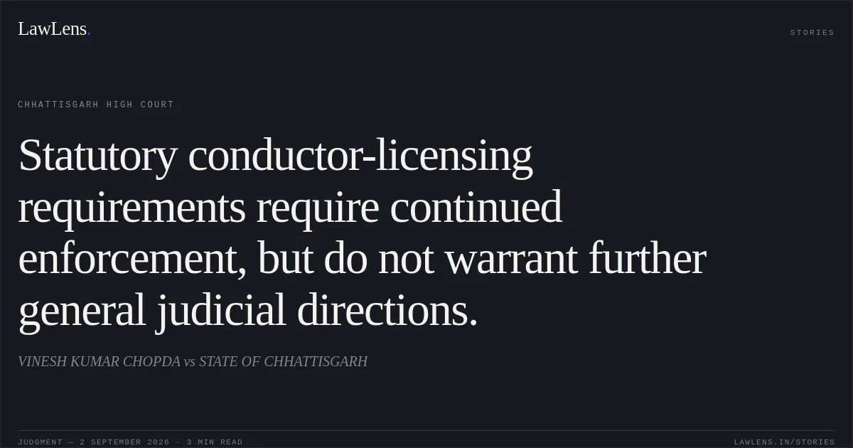 Statutory conductor-licensing requirements require continued enforcement, but do not warrant further general judicial directions.. VINESH KUMAR CHOPDA vs STATE OF CHHATTISGARH. Chhattisgarh High Court. LawLens
