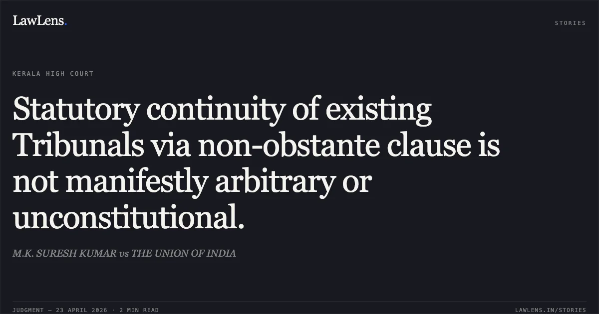 Statutory continuity of existing Tribunals via non-obstante clause is not manifestly arbitrary or unconstitutional.. M.K. SURESH KUMAR vs THE UNION OF INDIA. Kerala High Court. LawLens