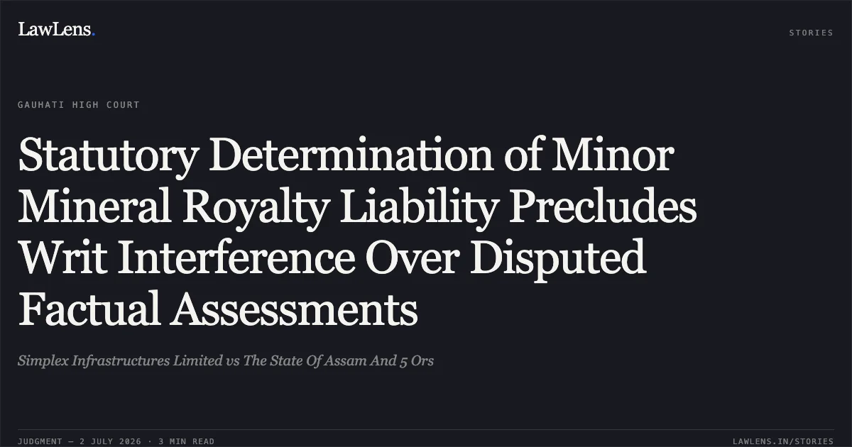 Statutory Determination of Minor Mineral Royalty Liability Precludes Writ Interference Over Disputed Factual Assessments. Simplex Infrastructures Limited vs The State Of Assam And 5 Ors. Gauhati High Court. LawLens