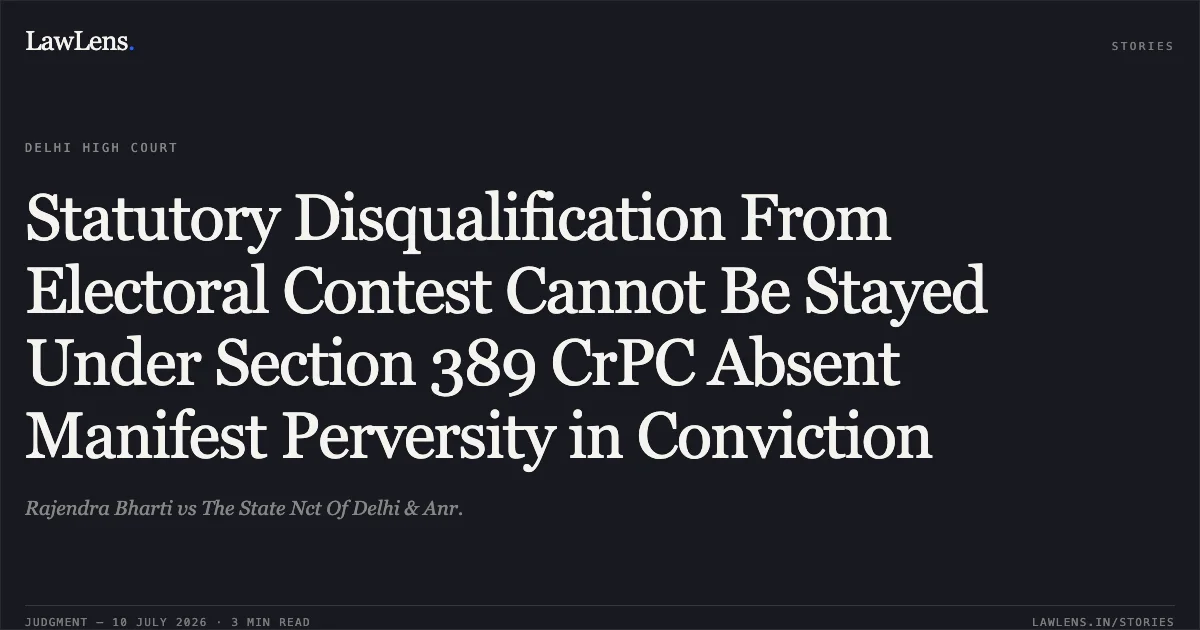 Statutory Disqualification From Electoral Contest Cannot Be Stayed Under Section 389 CrPC Absent Manifest Perversity in Conviction. Rajendra Bharti vs The State Nct Of Delhi & Anr.. Delhi High Court. LawLens