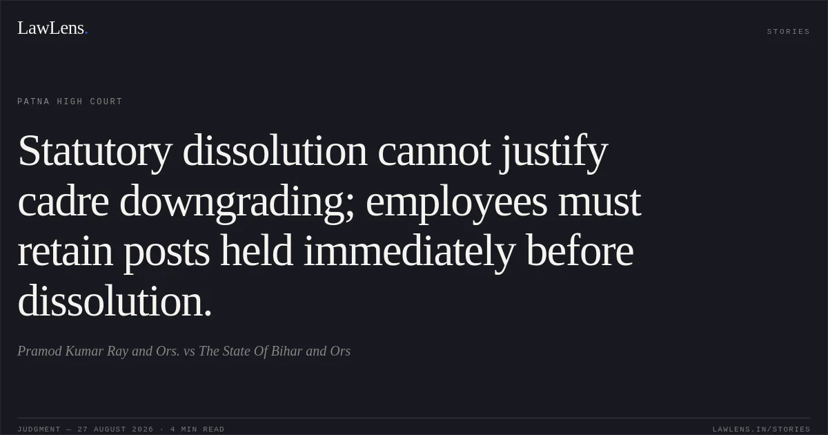 Statutory dissolution cannot justify cadre downgrading; employees must retain posts held immediately before dissolution.. Pramod Kumar Ray and Ors. vs The State Of Bihar and Ors. Patna High Court. LawLens