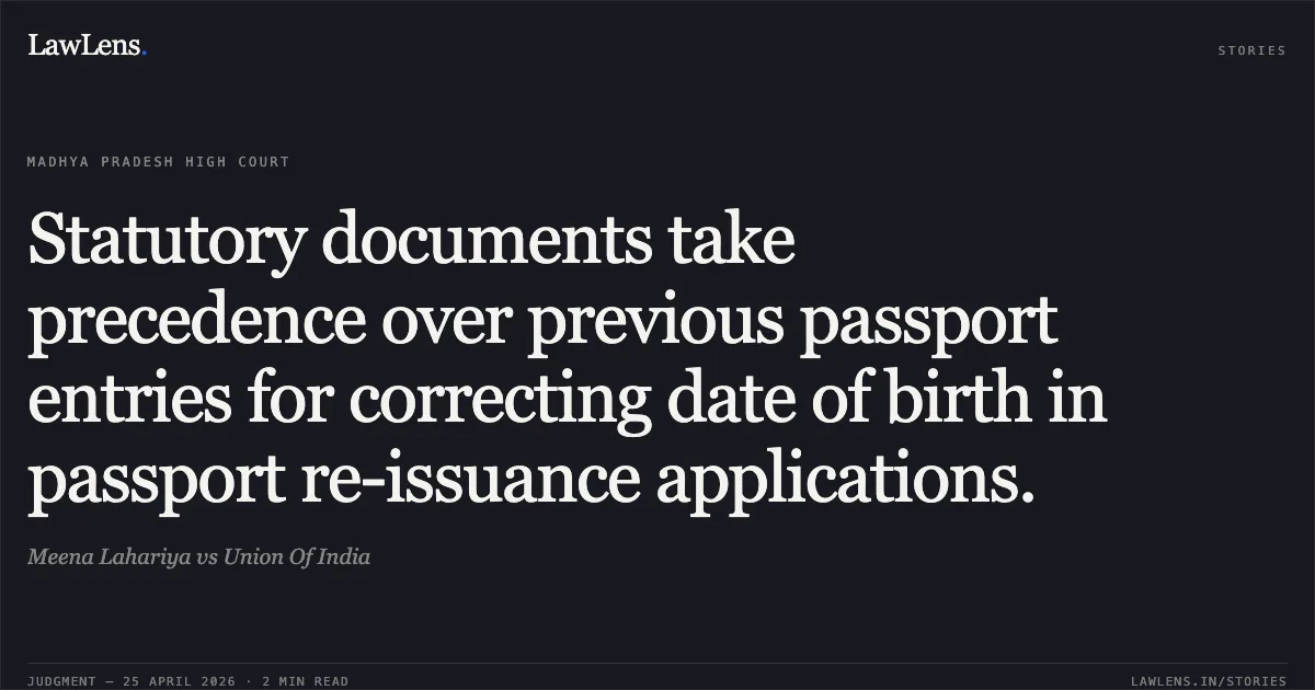 Statutory documents take precedence over previous passport entries for correcting date of birth in passport re-issuance applications.. Meena Lahariya vs Union Of India. Madhya Pradesh High Court. LawLens