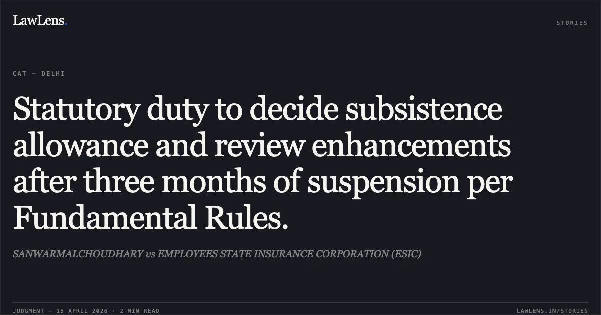 Statutory duty to decide subsistence allowance and review enhancements after three months of suspension per Fundamental Rules.. SANWARMALCHOUDHARY vs EMPLOYEES STATE INSURANCE CORPORATION (ESIC). Central Administrative Tribunal. LawLens