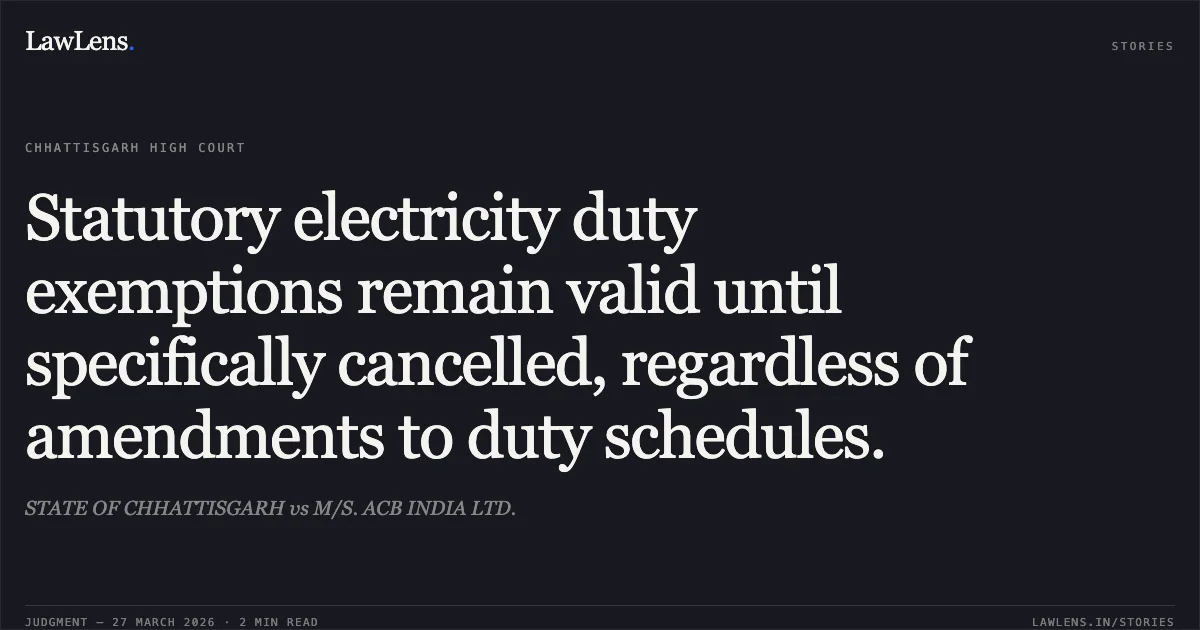 Statutory electricity duty exemptions remain valid until specifically cancelled, regardless of amendments to duty schedules.. STATE OF CHHATTISGARH vs M/S. ACB INDIA LTD.. Chhattisgarh High Court. LawLens