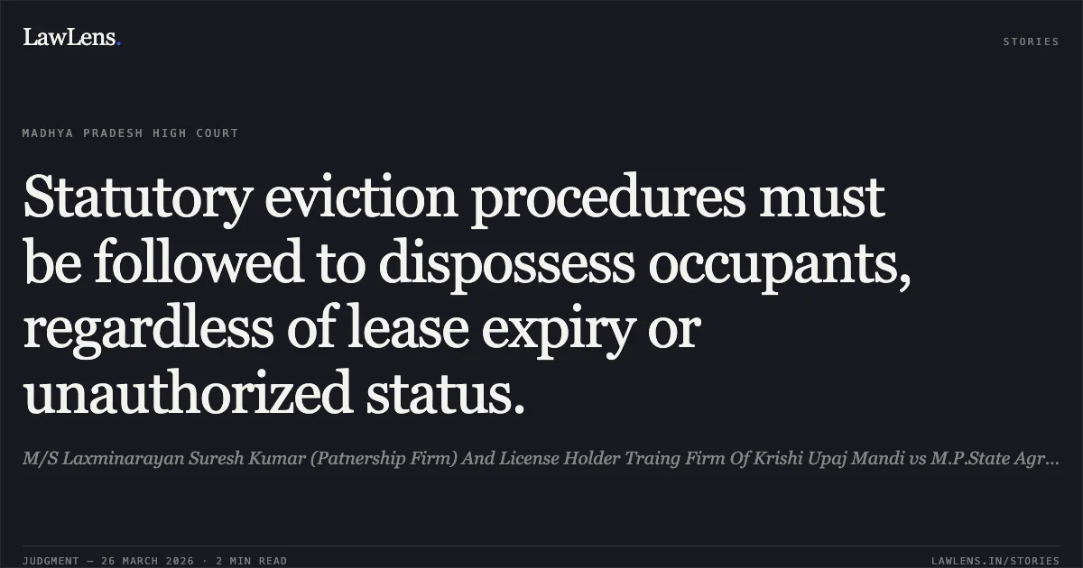 Statutory eviction procedures must be followed to dispossess occupants, regardless of lease expiry or unauthorized status.. M/S Laxminarayan Suresh Kumar (Patnership Firm) And License Holder Traing Firm Of Krishi Upaj Mandi vs M.P.State Agricultural Markesting Board. Madhya Pradesh High Court. LawLens