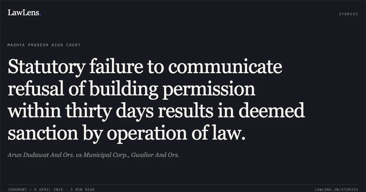Statutory failure to communicate refusal of building permission within thirty days results in deemed sanction by operation of law.. Arun Dudawat And Ors. vs Municipal Corp., Gwalior And Ors.. Madhya Pradesh High Court. LawLens