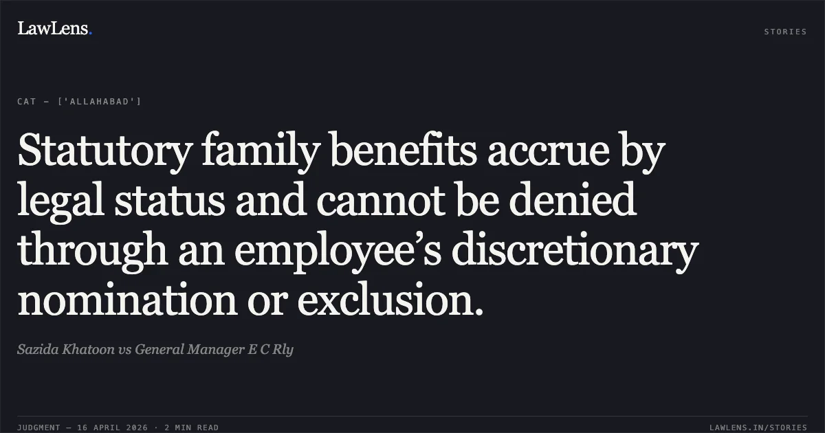 Statutory family benefits accrue by legal status and cannot be denied through an employee’s discretionary nomination or exclusion.. Sazida Khatoon vs General Manager E C Rly. Central Administrative Tribunal. LawLens