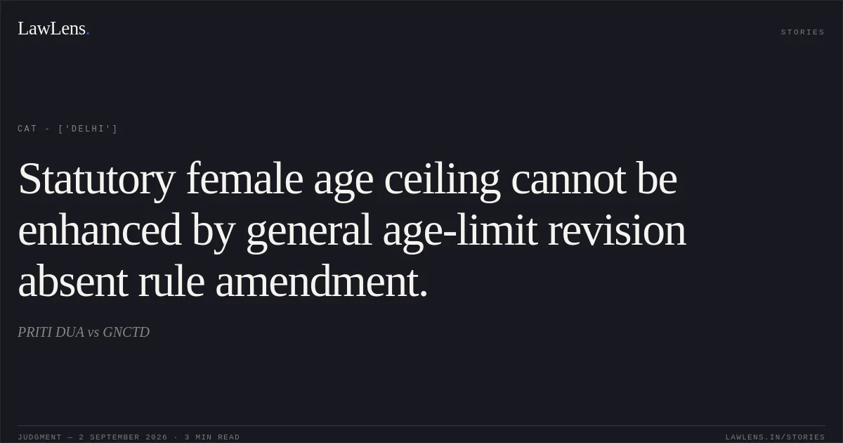 Statutory female age ceiling cannot be enhanced by general age-limit revision absent rule amendment.. PRITI DUA vs GNCTD. CAT - ['Delhi']. LawLens