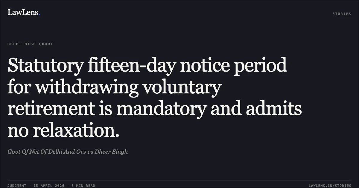 Statutory fifteen-day notice period for withdrawing voluntary retirement is mandatory and admits no relaxation.. Govt Of Nct Of Delhi And Ors vs Dheer Singh. Delhi High Court. LawLens