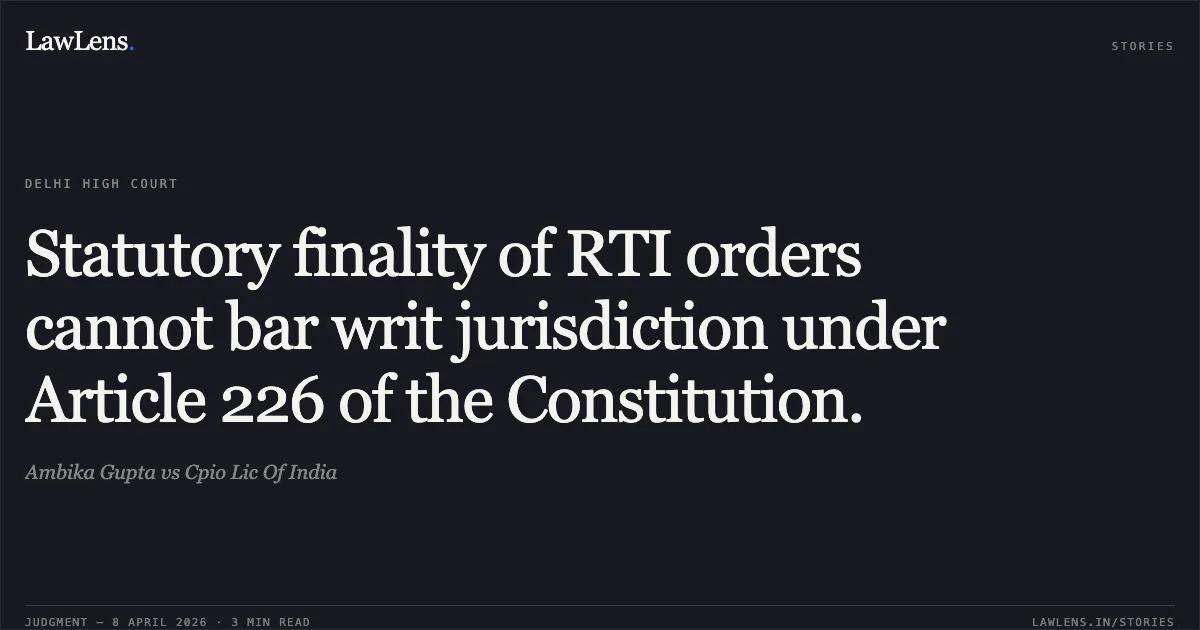 Statutory finality of RTI orders cannot bar writ jurisdiction under Article 226 of the Constitution.. Ambika Gupta vs Cpio Lic Of India. Delhi High Court. LawLens