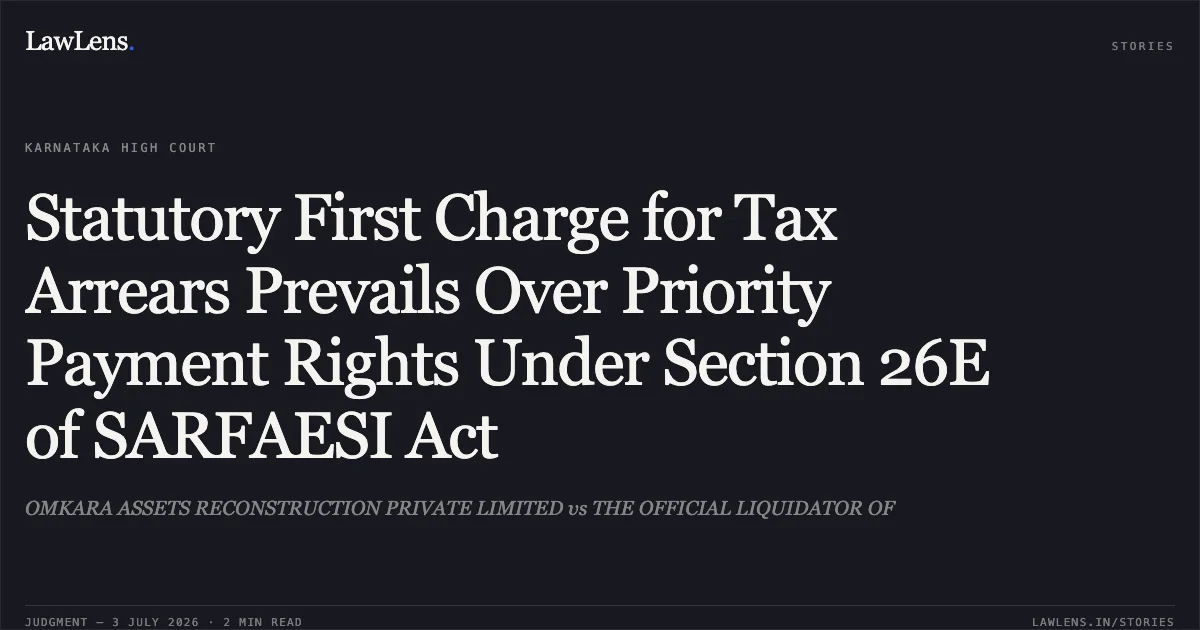 Statutory First Charge for Tax Arrears Prevails Over Priority Payment Rights Under Section 26E of SARFAESI Act. OMKARA ASSETS RECONSTRUCTION PRIVATE LIMITED vs THE OFFICIAL LIQUIDATOR OF. Karnataka High Court. LawLens